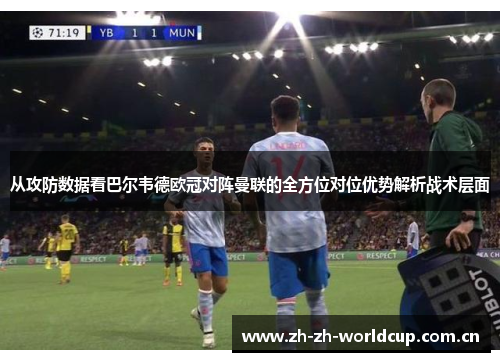 从攻防数据看巴尔韦德欧冠对阵曼联的全方位对位优势解析战术层面